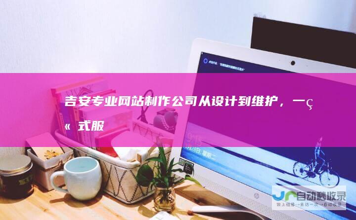 吉安专业网站制作公司从到维护,一站式服